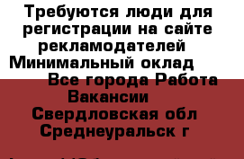 Требуются люди для регистрации на сайте рекламодателей › Минимальный оклад ­ 50 000 - Все города Работа » Вакансии   . Свердловская обл.,Среднеуральск г.